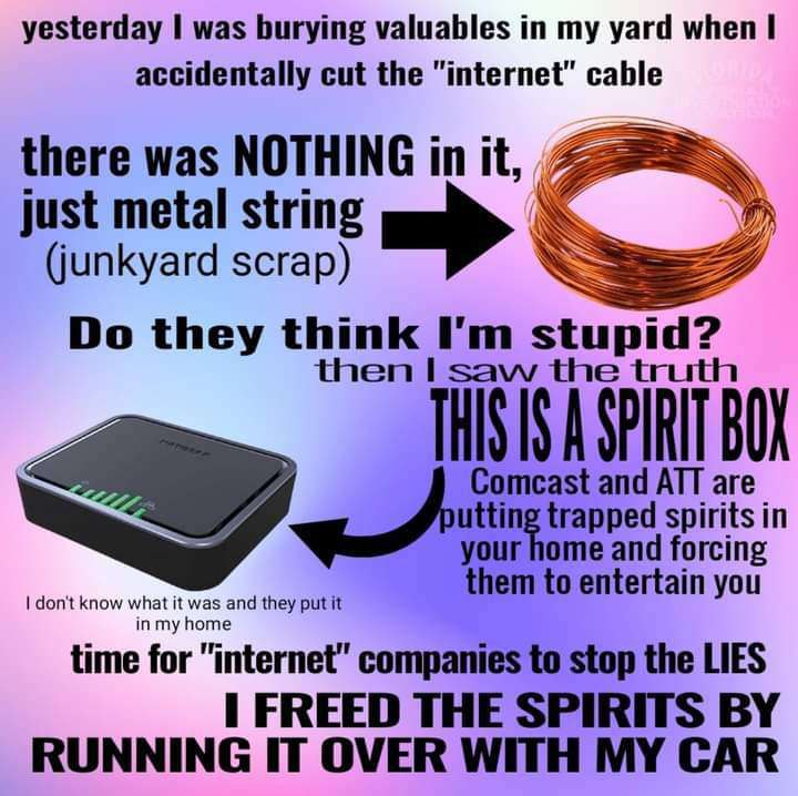 yesterday 1 was burying valuables my yard when accidentally cut the "internet" cable there was NOTHING in it, just metal string (junkyard scrap) they think stupid? BOL Comcast and ATT are spirits in y