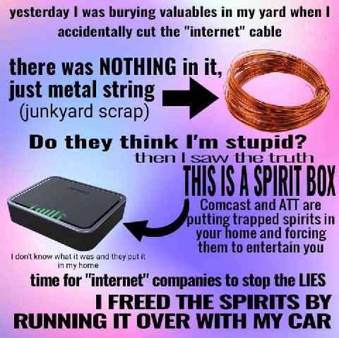 yesterday 1 was burying valuables my yard when accidentally cut the "internet" cable there was NOTHING in it, just metal string (junkyard scrap) they think stupid? BOL Comcast and ATT are spirits in y