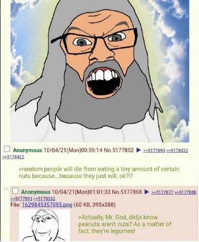 Anonymous 10/04/21 (Моп)00:59:14 №.5177852 >>5177893 >>5178032 >random people will die from eating а tiny amount of certain nuts because...because they just will, 0 Anonymous №.5177868 >>5177877 >>517