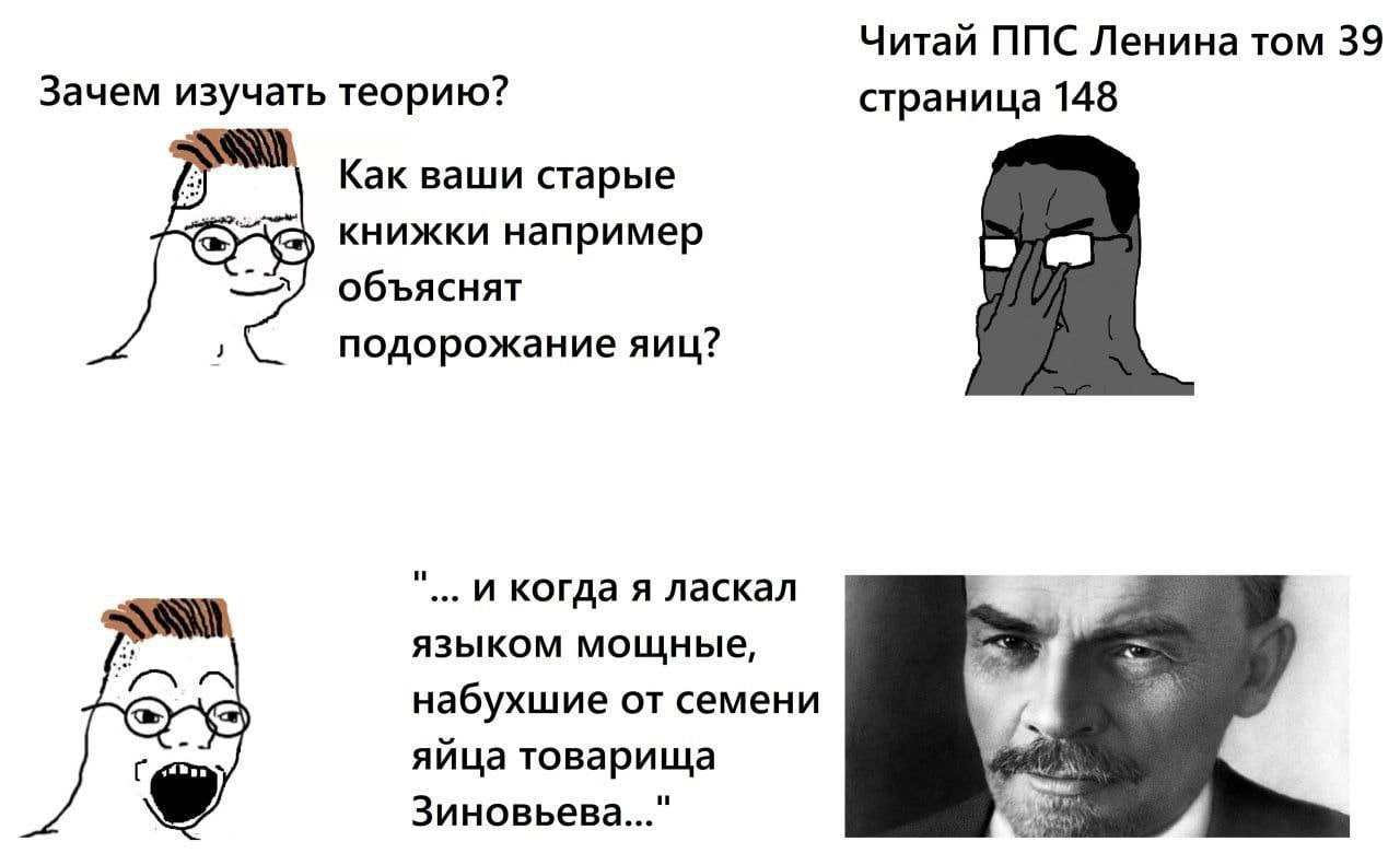 Читай ППС Ленина том 39 Зачем изучать теорию? страница 148 Как ваши старые книжки например объяснят подорожание яиц? И когда A ласкал языком мощные, набухшие семени яйца товарища Зиновьева..."