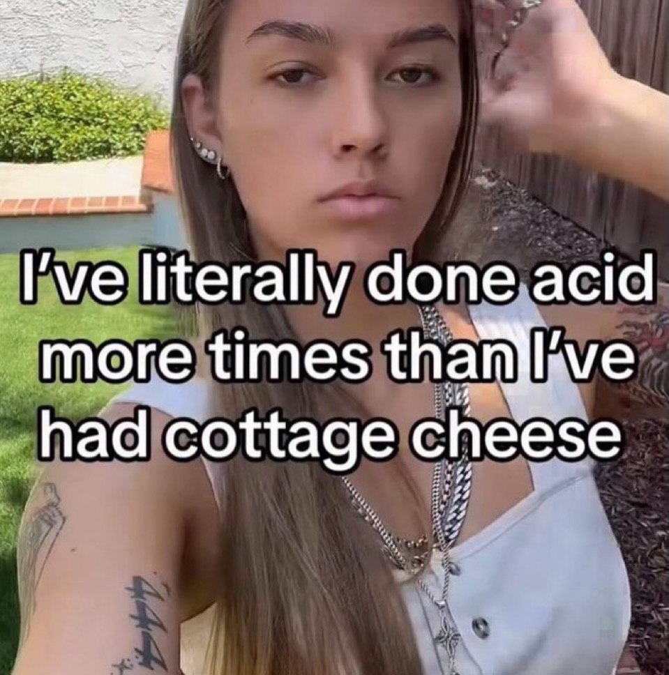 I've literally done acid more times had cottage cheese