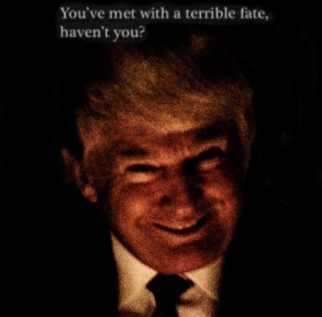 You've met with a terrible fate, haven't you?