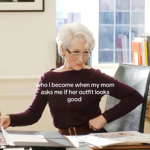 when my mom asks me if her outfit looks good