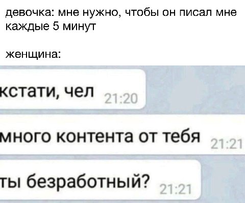 девочка: мне нужно, чтобы он писал мне каждые 5 минут женщина: кстати, чел много контента от тебя безработный?
