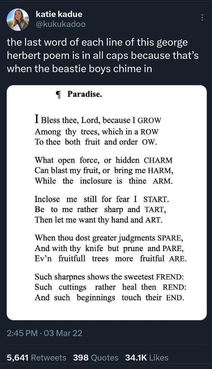 5% katie Кадие @kukukadoo the last word of each line of this george herbert poem is in all caps because that’s when the beastie boys chime in Paradise. I Bless thee, Lord, because I GROW Among thy tre