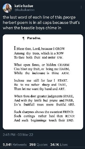 5% katie Кадие @kukukadoo the last word of each line of this george herbert poem is in all caps because that’s when the beastie boys chime in Paradise. I Bless thee, Lord, because I GROW Among thy tre