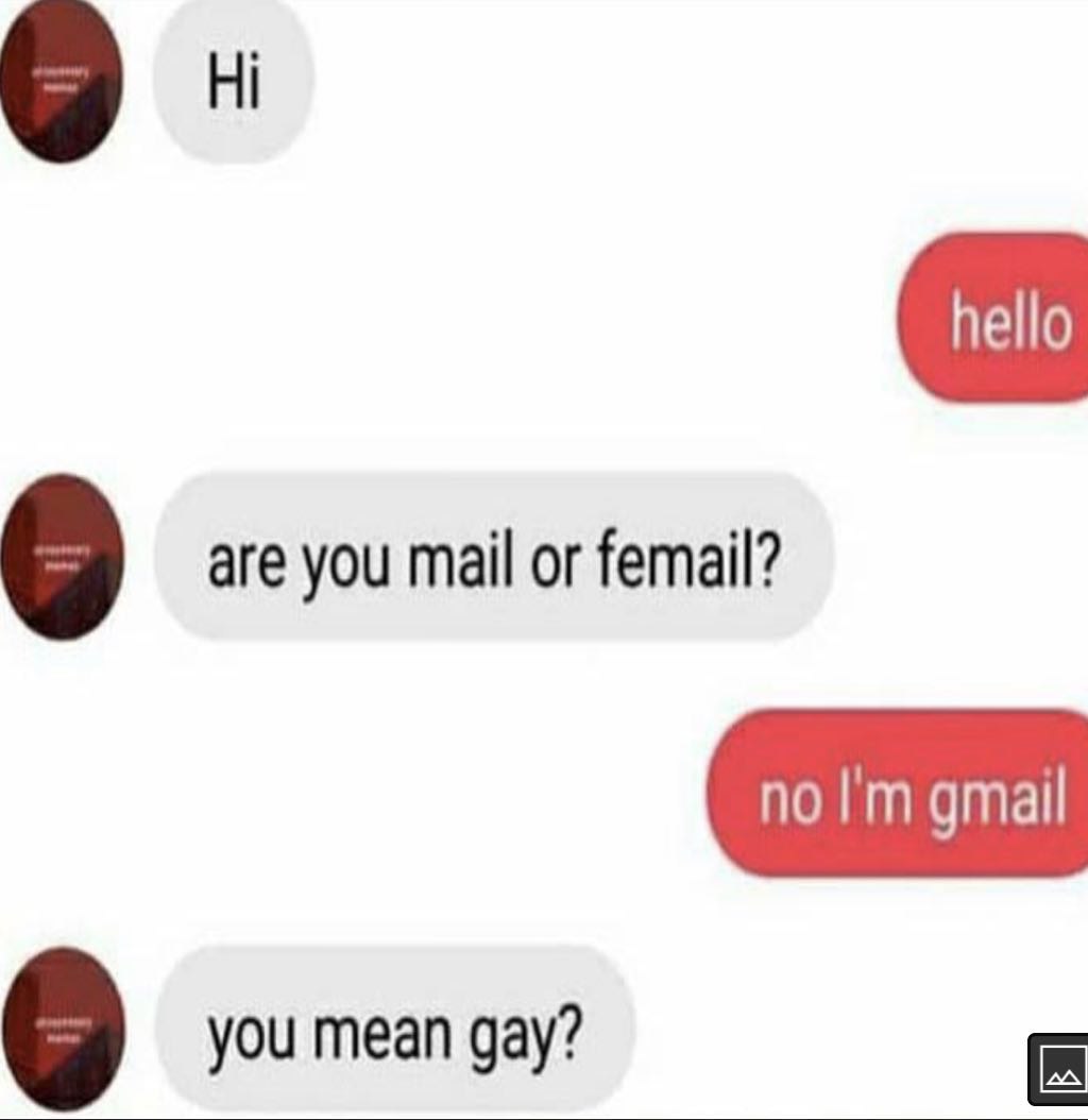 are you mail or femail? you mean gay?