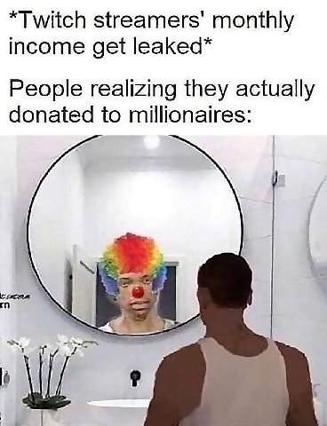 *Twitch monthly income get leaked* People realizing they actually donated to millionaires: $1)