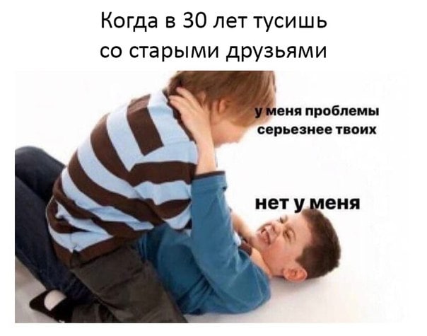 Когда в 30 лет тусишь старыми друзьями еня проблемы ерьезнее твоих нет уменя