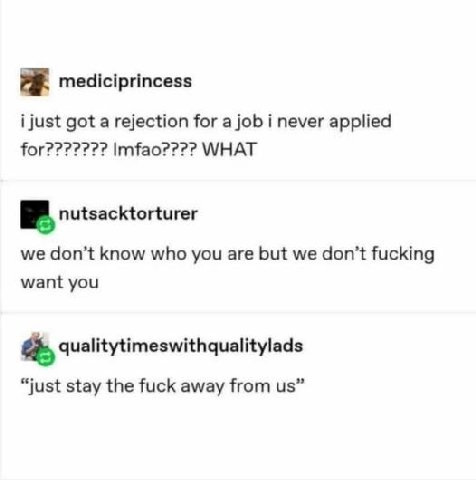 mediciprincess i just got a rejection for a job i never applied for??????? WHAT nutsacktorturer we don’t know who you are but we don’t fucking want you qualitytimeswithqualitylads “just stay the fuck 