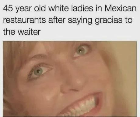 45 year old white ladies Mexican restaurants after saying gracias to the waiter