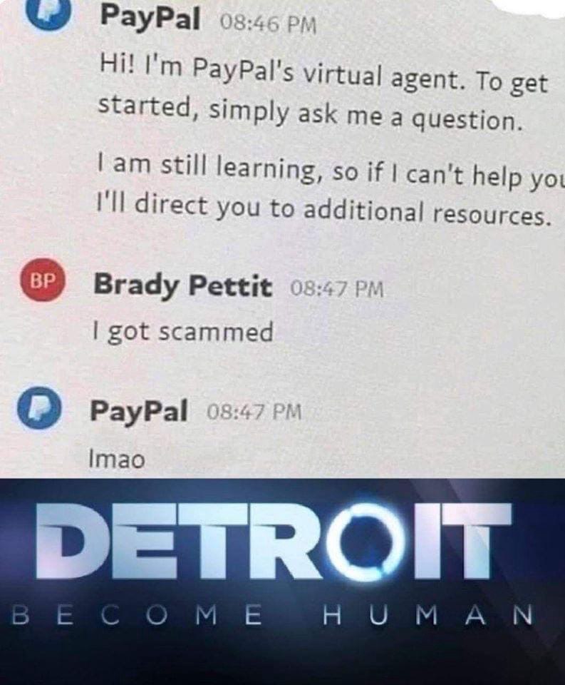 Я PayPal 03:46 PayPal's virtual agent. To get started, simply ask mea question. lam still learning, so if can't help yor direct you to resources. Brady Pettit 08:47 got scammed О PayPal 08:47 |пао