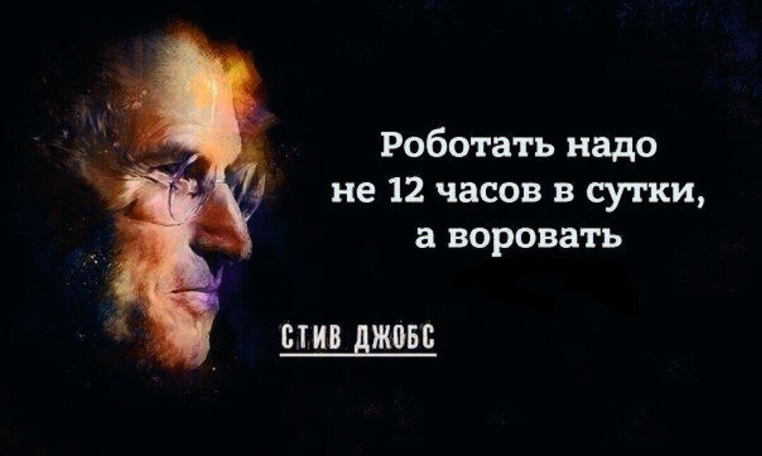 Роботать надо не 12 часов в сутки, а воровать СТИВ ДЖОБС