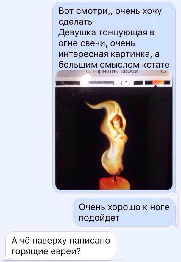 Вот смотри,, очень хочу сделать Девушка тонцующая в огне свечи, очень интересная картинка, а большим смыслом кстате горящие Очень хорошо к ноге подойдет А чё наверху написано горящие евреи?