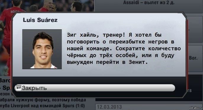 Luis Suarez Зиг хайль, тренер! Я хотел бы поговорить о переизбытке негров в нашей команде. Сократите количество чёрных до трёх особей, или я буду вынужден перейти в Зенит.