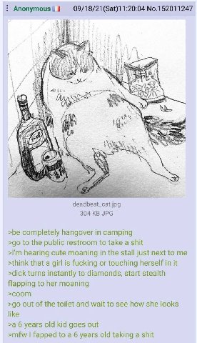 Anonymous 09/18/21(Sat)11:20:04 No.152011247 Я Wee deadbeat_cat.jpg 304 JPG >be completely hangover in camping to the public restroom to take a shit hearing cute moaning in the stall just next to me >