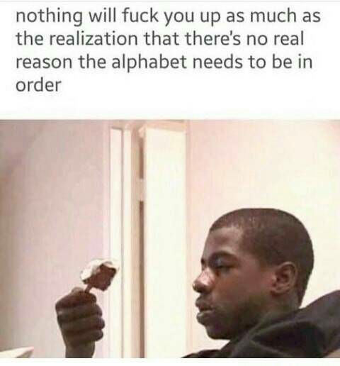 nothing will fuck you up as much as the realization that there's no real reason the alphabet needs to be in order
