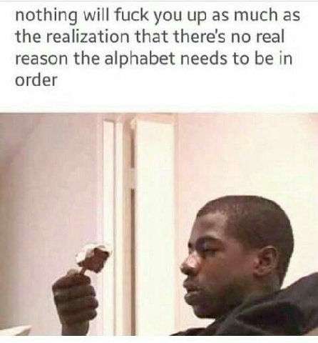 nothing will fuck you up as much as the realization that there's no real reason the alphabet needs to be in order