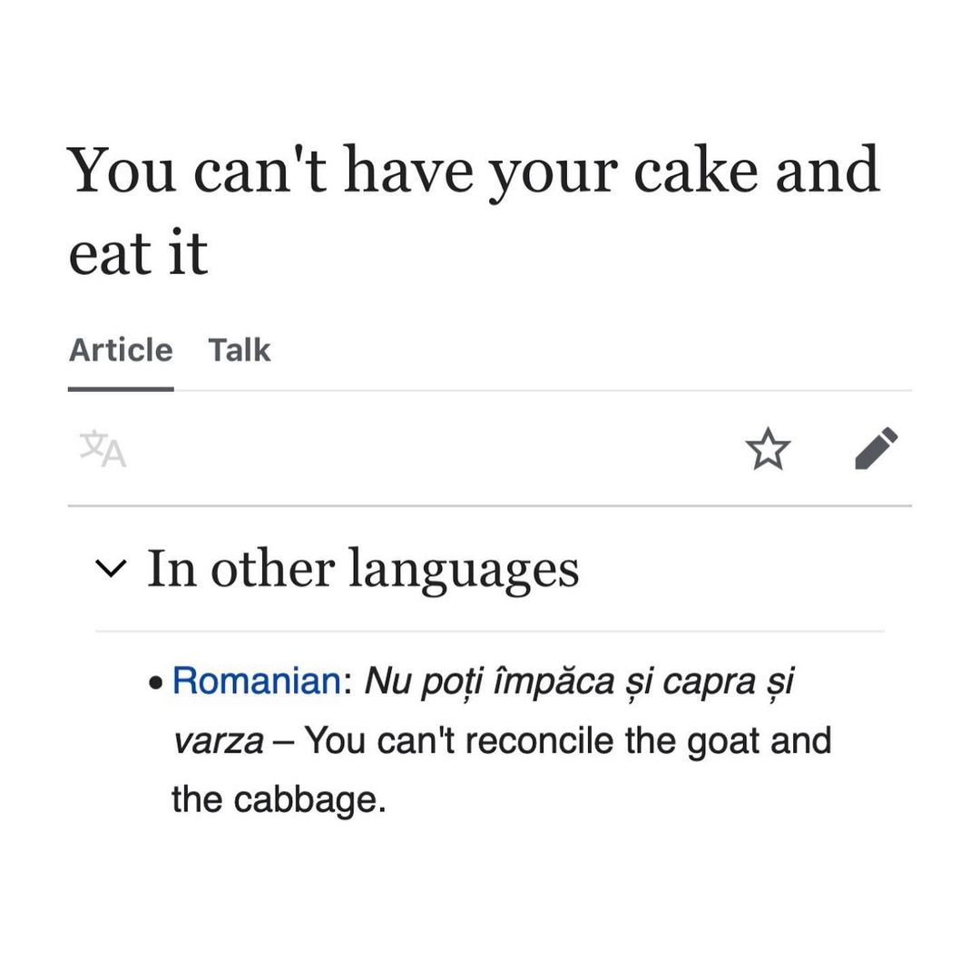 You can't have your cake and eat it Article Talk OF у In other languages Romanian: рой impaca сарга varza You can't reconcile the goat and the cabbage.