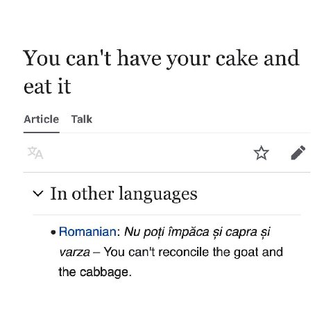 You can't have your cake and eat it Article Talk OF у In other languages Romanian: рой impaca сарга varza You can't reconcile the goat and the cabbage.