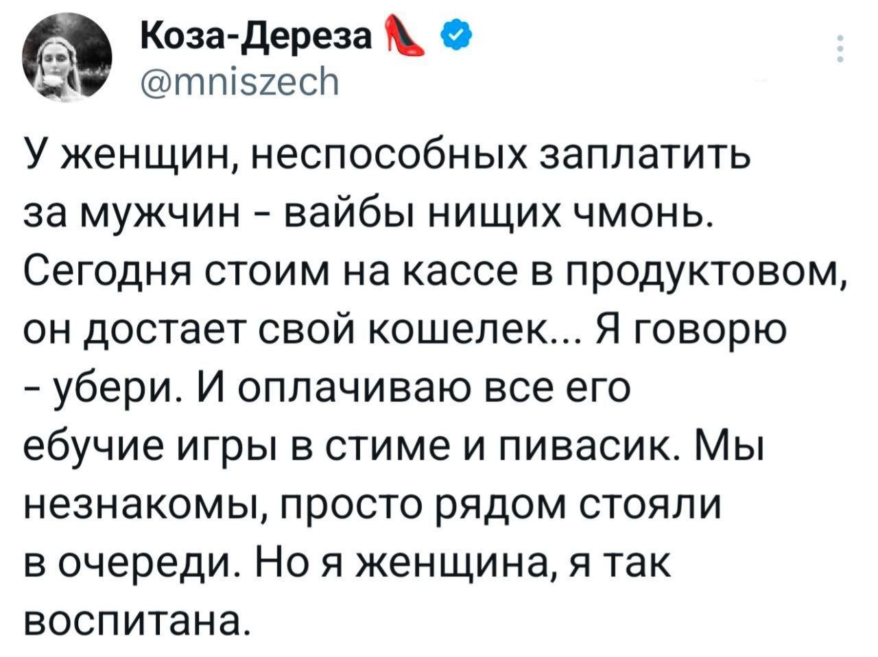 Коза-Дереза @mniszech У женщин, неспособных заплатить за мужчин вайбы нищих чмонь. Сегодня стоим на кассе в продуктовом, он достает свой кошелек... Я говорю убери. И оплачиваю все его ебучие игры в ст