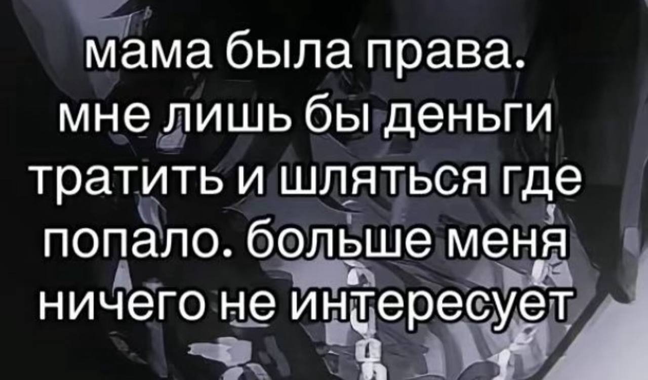 мама была права. мне лишь бы деньги тратить и шляться где попало. больше меня ничего не интересует
