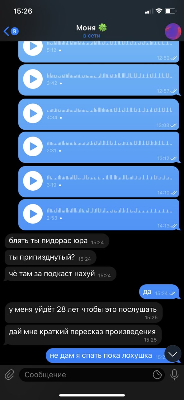 15:26 Моня в сети блять ты пидорас юра ты припизднутый? 15:24 чё там за подкаст нахуй у меня уйдёт 28 лет чтобы это послушать 15:25 дай мне краткий пересказ произведения 15:25 _недам я спать пока лоху