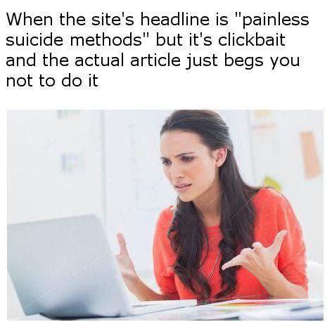 When the site's headline is "painless suicide methods" but it's clickbait and the actual article just begs you not to it ж
