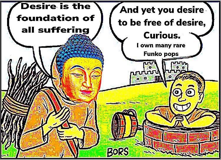 Desire is the And yet you desire. foundation of to be free of desire, all suffering Curious. I own many rare Funko pops A WAG