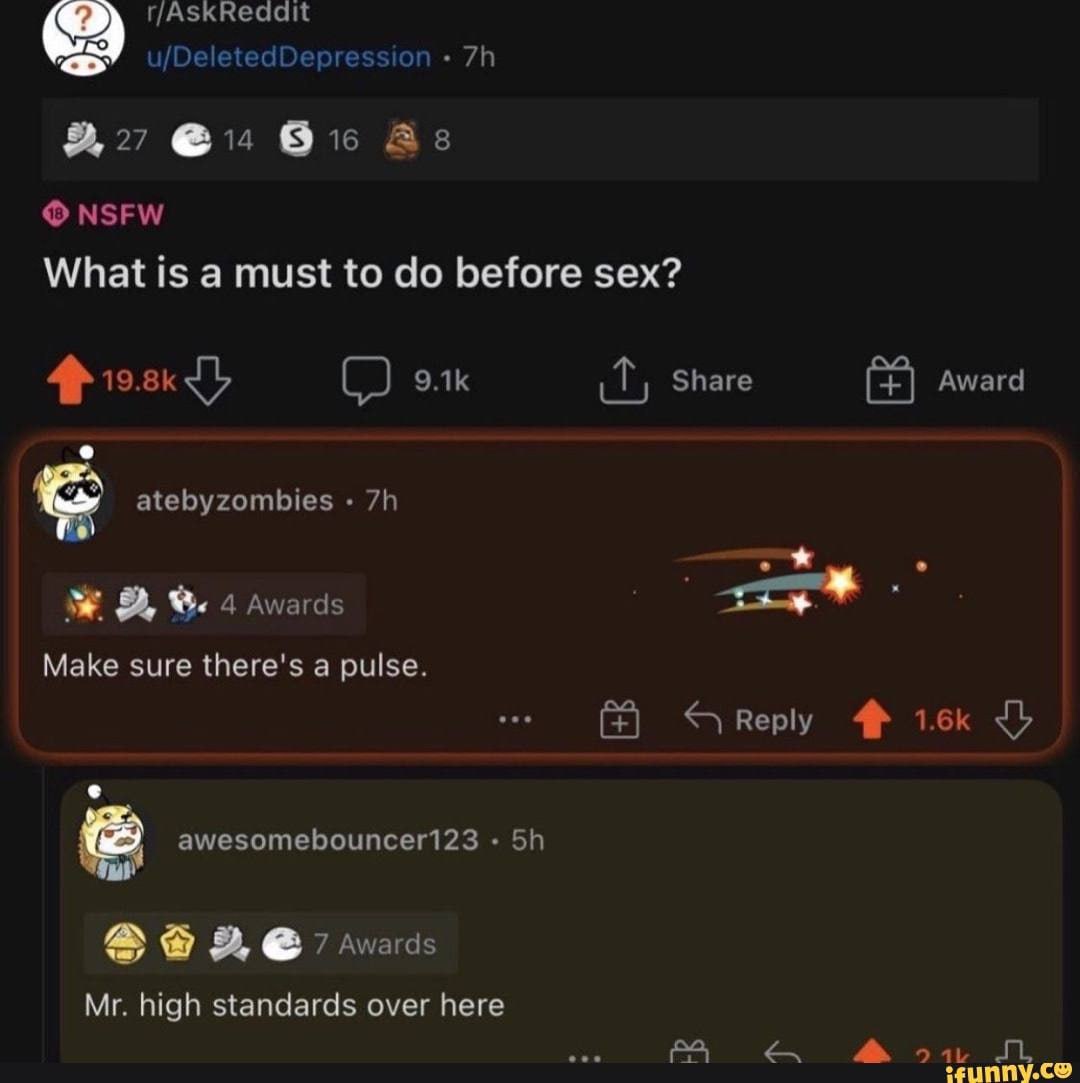 r/AskReaait IDe 9, 27 @14 As NSFW What is a must to before sex? элк Share Award atebyzombies 4 Awards Make sure there's a pulse. Reply 4 1-5к awesomebouncer123 2, 7 wards high standards over here