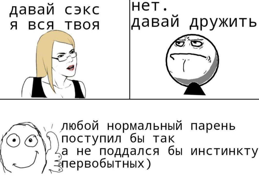 давай сэкс нет. Я ВСЯ давай дружить ТВОЯ любой нормальный парень ОТО. поступил бы так а не поддался бы инстинкту ервобытных)