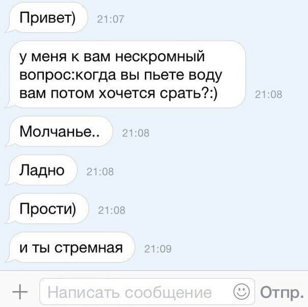 Привет) у меня к вам нескромныи вопрос:когда вы пьете воду вам потом хочется срать?:) Молчанье Ладно Прости) и ты стремная Отпр