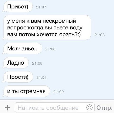 Привет) у меня к вам нескромныи вопрос:когда вы пьете воду вам потом хочется срать?:) Молчанье Ладно Прости) и ты стремная Отпр