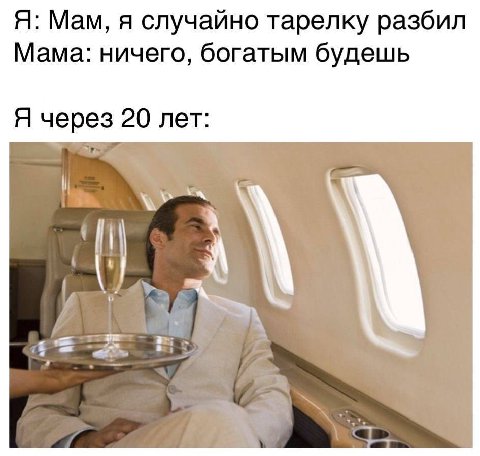 Я: Мам, я случайно тарелку разбил Мама: ничего, богатым будешь Я через 20 лет: