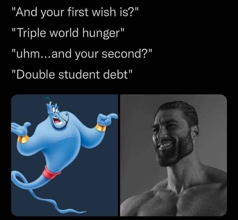 "And your first wish is?" "Triple world hunger" "uhm...and your second?" "Double student debt"