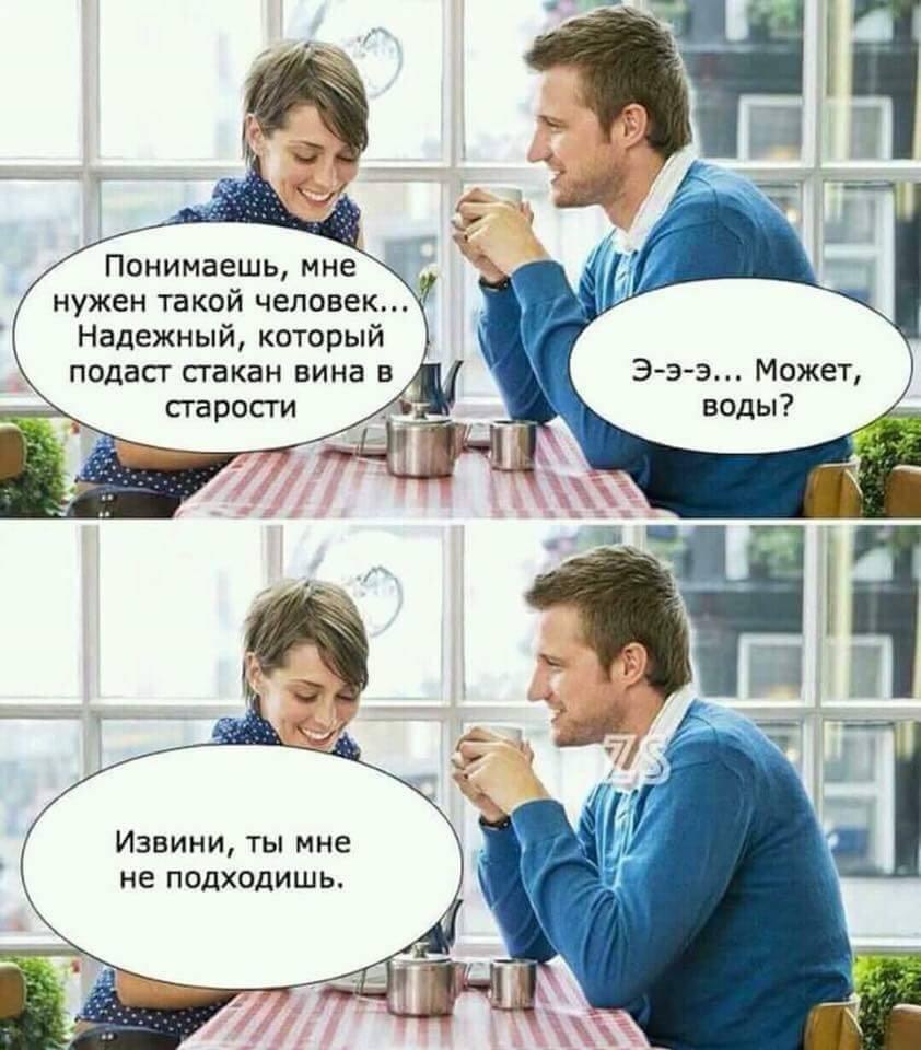 Понимаешь, нужен такой человек... Надежный, который подаст стакан вина в 3-3-3... Может, старости воды? Извини, ты мне Brea! не подходишь, 4