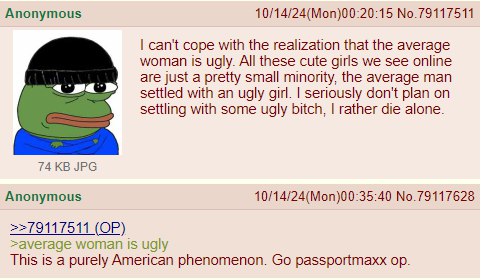 Anonymous 10/14/24(Моп)00:20:15 No.79117511 can't cope with the realization that the average woman is ugly. All these cute girls we see online are just a pretty small minority, the average man settled
