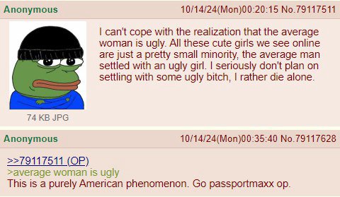 Anonymous 10/14/24(Моп)00:20:15 No.79117511 can't cope with the realization that the average woman is ugly. All these cute girls we see online are just a pretty small minority, the average man settled