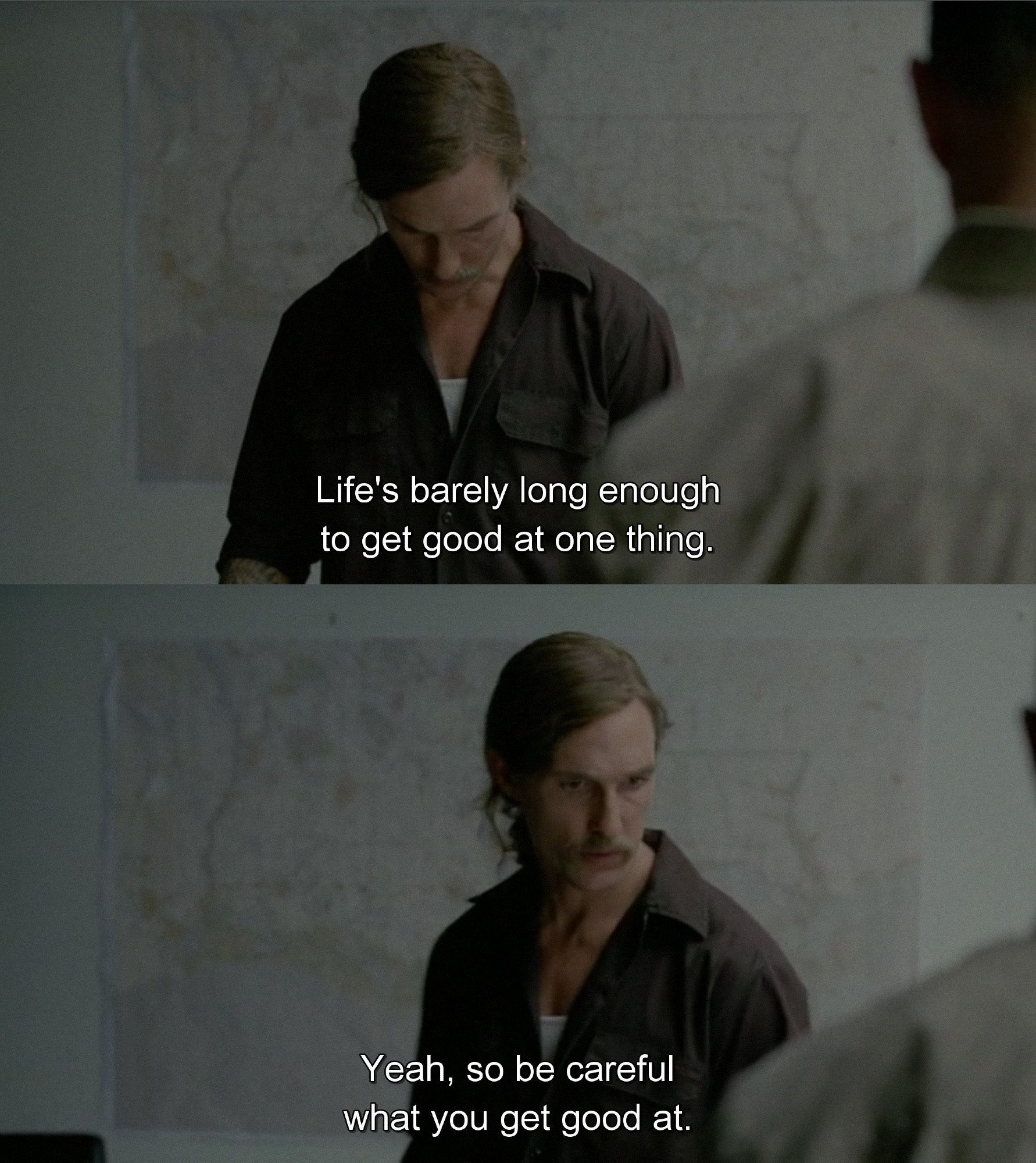 Life's barely long enough to get good at one thing. Yeah, so be careful what you get good at.