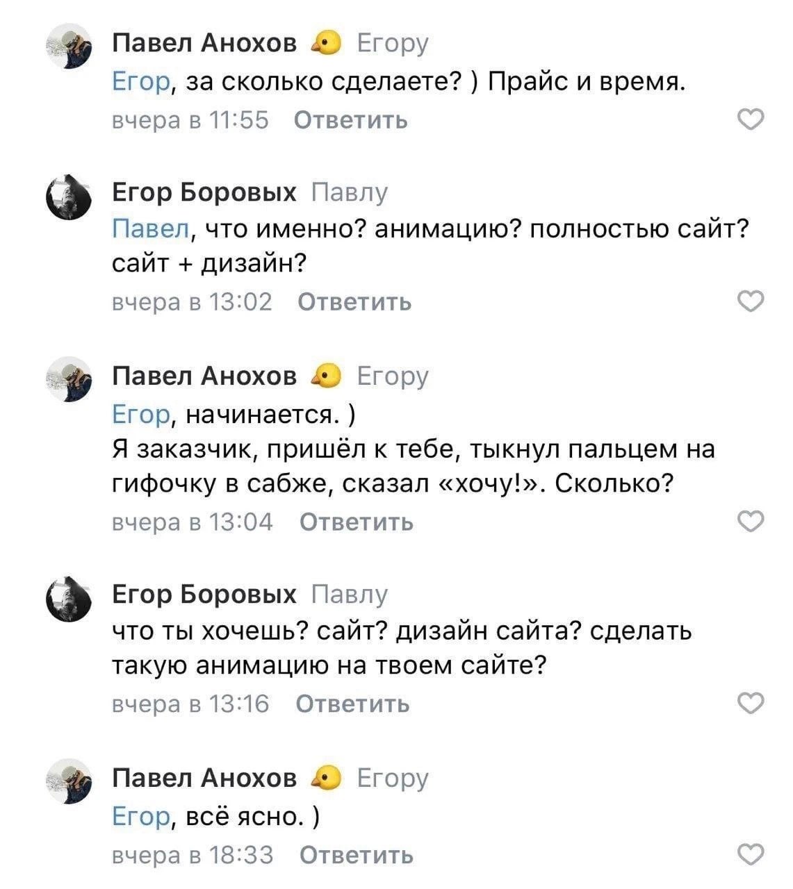 Павел Анохов 4) Егору Егор, за сколько сделаете? Прайс и время. вчера в 11:55 Ответить Егор Боровых Павлу Павел, что именно? анимацию? полностью сайт? сайт дизайн? вчера в 13:02 Ответить Павел Анохов 