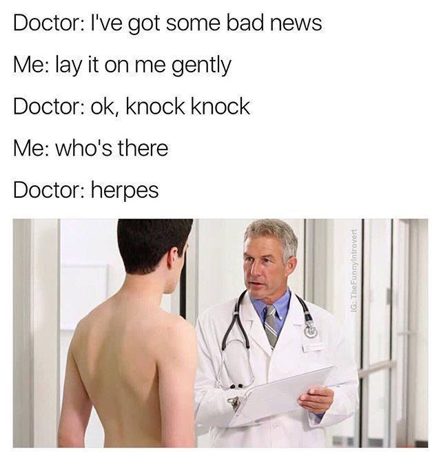 Doctor: I've got some bad news Me: lay it on me gently Doctor: Knock knock Me: who's there Doctor: herpes в Я an
