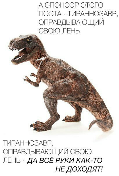 А СПОНСОР ЭТОГО ПОСТА ТИРАННОЗАВР, ОПРАВДЫВАЮЩИЙ СВОЮ ЛЕНЬ ТИРАННОЗАВР, ОПРАВДЫВАЮЩИЙ СВОЮ ЛЕНЬ ДА ВСЕ РУКИ КАК-ТО НЕ ДОХОДЯТ!