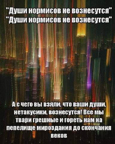 "Души нормисов не вознесутся" "Души нормисов не вознесутся" Асчего вы взяли, что ваши души, нетакусики, везнесутся! Все мы твари грешные и гореть нам на пепелище мироздания до скончания