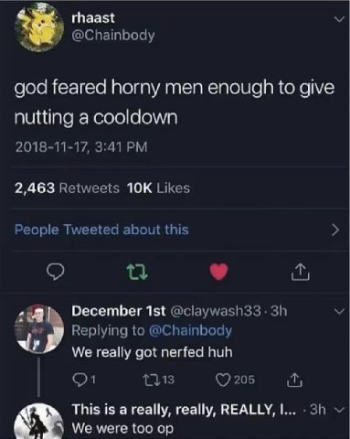 rhaast у @Chainbody god feared horny men enough to give nutting a cooldown 2018-11-17, 3:41 2,463 Retweets Likes People Tweeted about this December @claywash33- Replying to @Chainbody We really got ne