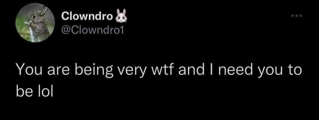Clowndro You are being very wtf and need you to be lol