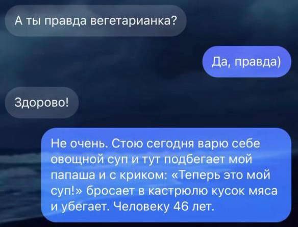 А ты правда вегетарианка? Да, правда) Здорово! Не очень. Стою сегодня варю себе овощной суп и тут подбегает мой папаша и с криком: «Теперь это мой суп!» бросает в кастрюлю кусок мяса и убегает. Челове