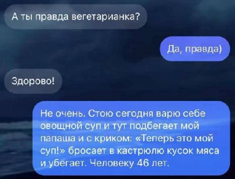 А ты правда вегетарианка? Да, правда) Здорово! Не очень. Стою сегодня варю себе овощной суп и тут подбегает мой папаша и с криком: «Теперь это мой суп!» бросает в кастрюлю кусок мяса и убегает. Челове