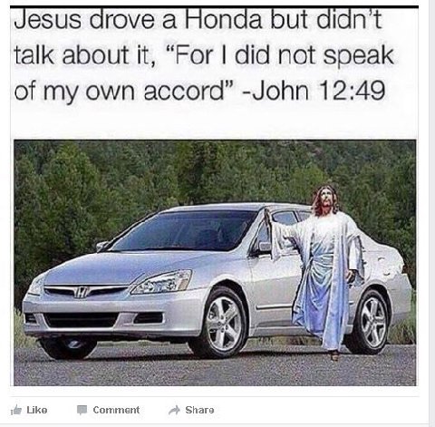 Jesus drove a Honda but didn’t talk about it, “For did not speak of my own accord” -John 12:49 ты Like Comment Share