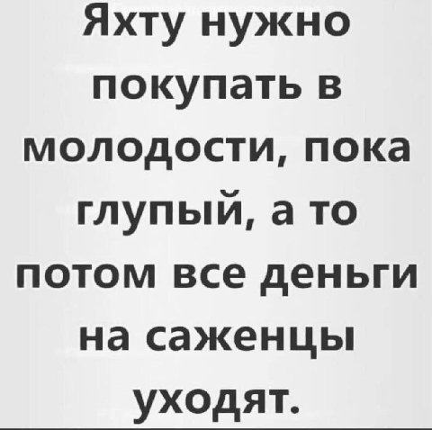 Яхту нужно покупать в молодости, пока глупый, а то потом все деньги на саженцы уходят.