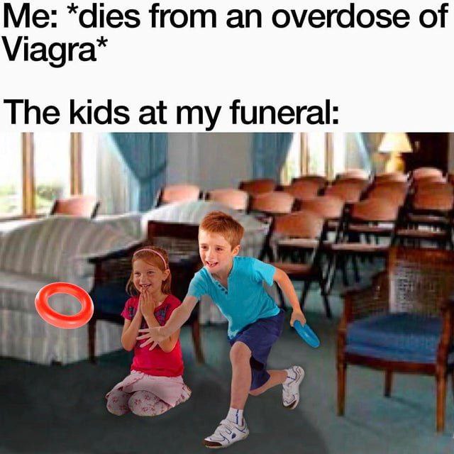 Me: *dies from an overdose of The kids at my funeral: a